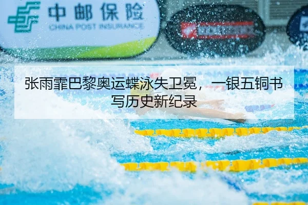 张雨霏巴黎奥运蝶泳失卫冕，一银五铜书写历史新纪录