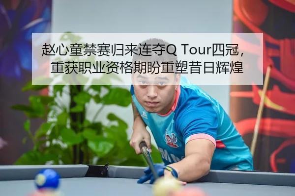 赵心童禁赛归来连夺Q Tour四冠，重获职业资格期盼重塑昔日辉煌